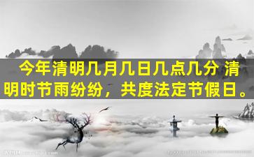 今年清明几月几日几点几分 清明时节雨纷纷，共度法定节假日。